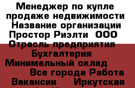 Менеджер по купле-продаже недвижимости › Название организации ­ Простор-Риэлти, ООО › Отрасль предприятия ­ Бухгалтерия › Минимальный оклад ­ 150 000 - Все города Работа » Вакансии   . Иркутская обл.,Иркутск г.